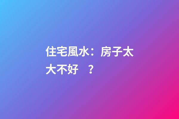 住宅風水：房子太大不好？